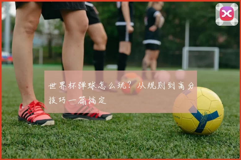 世界杯弹球怎么玩?从规则到高分技巧一篇搞定