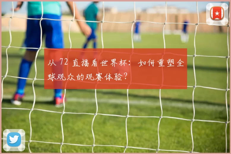 从 72 直播看世界杯:如何重塑全球观众的观赛体验?