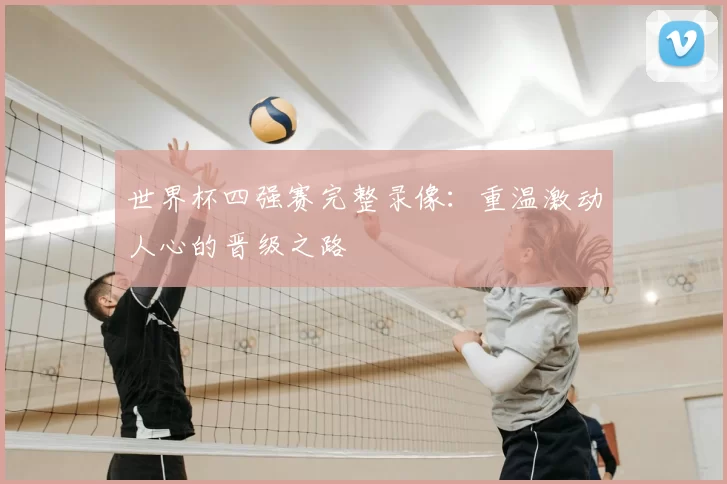 世界杯四强赛完整录像:重温激动人心的晋级之路