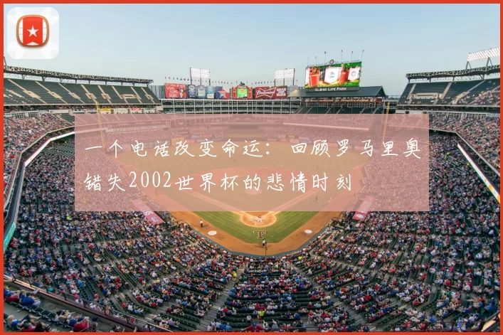 一个电话改变命运:回顾罗马里奥错失2002世界杯的悲情时刻