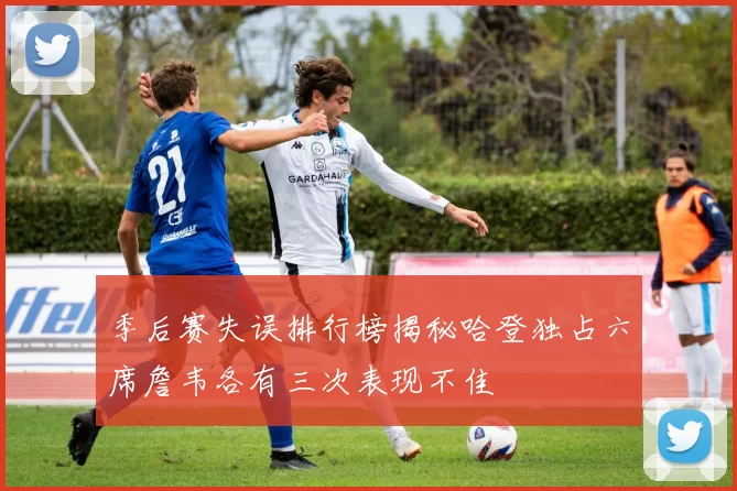 季后赛失误排行榜揭秘哈登独占六席詹韦各有三次表现不佳
