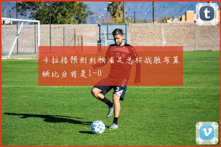 卡拉格预测利物浦足总杯战胜布莱顿比分将是1-0