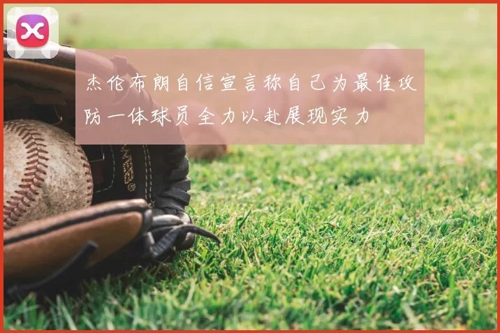 杰伦布朗自信宣言称自己为最佳攻防一体球员全力以赴展现实力