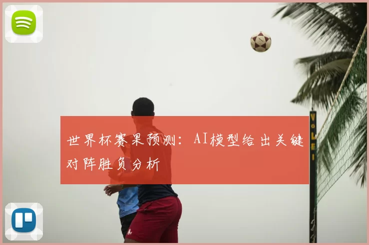 世界杯赛果预测:AI模型给出关键对阵胜负分析