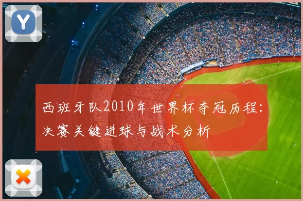 西班牙队2010年世界杯夺冠历程:决赛关键进球与战术分析