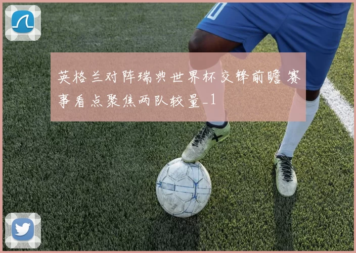 英格兰对阵瑞典世界杯交锋前瞻 赛事看点聚焦两队较量_1