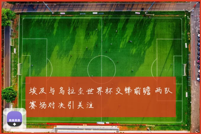 埃及与乌拉圭世界杯交锋前瞻 两队赛场对决引关注