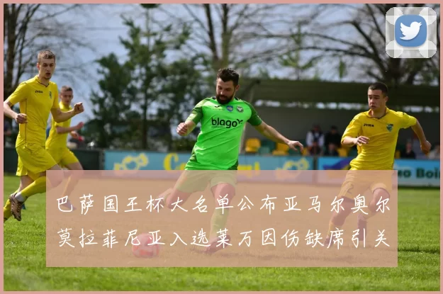 巴萨国王杯大名单公布亚马尔奥尔莫拉菲尼亚入选莱万因伤缺席引关注
