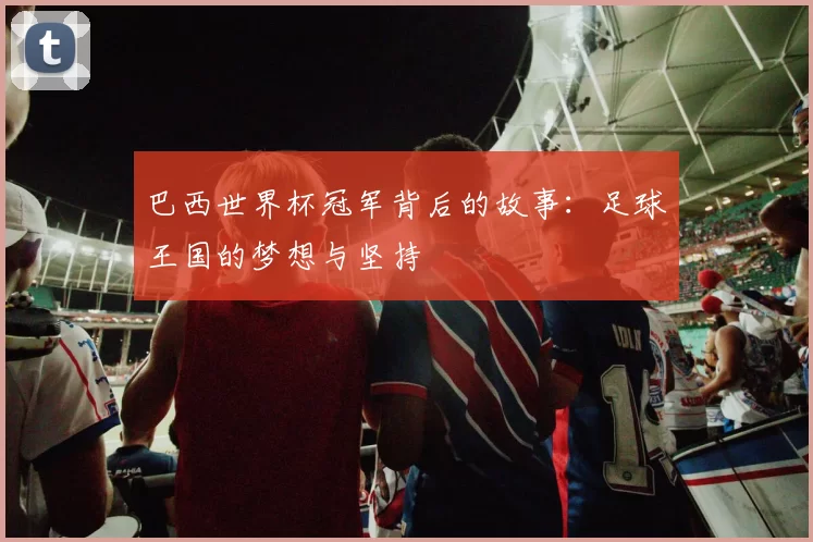 巴西世界杯冠军背后的故事:足球王国的梦想与坚持