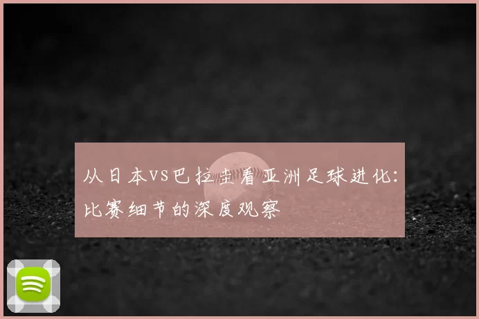 从日本vs巴拉圭看亚洲足球进化:比赛细节的深度观察