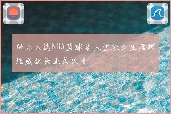 科比入选NBA篮球名人堂职业生涯辉煌成就获正式认可