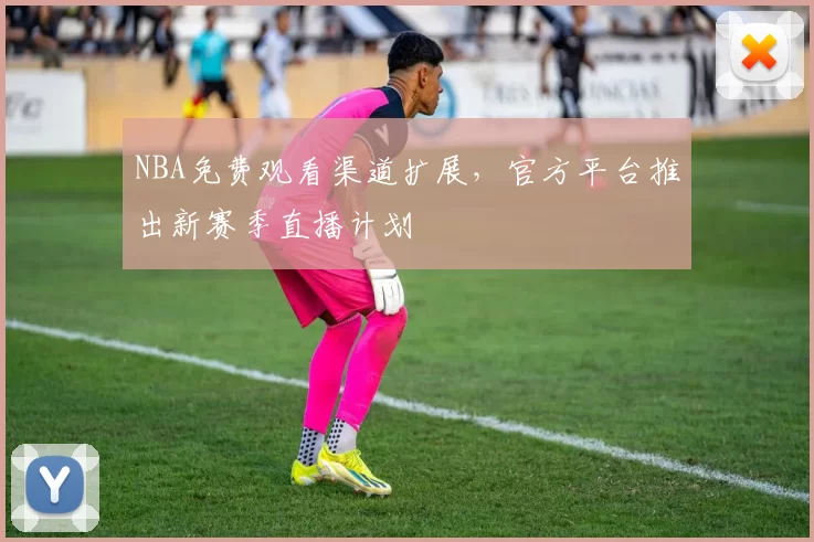 NBA免费观看渠道扩展,官方平台推出新赛季直播计划