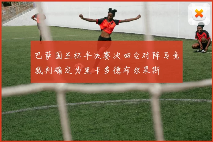 巴萨国王杯半决赛次回合对阵马竞裁判确定为里卡多德布尔果斯