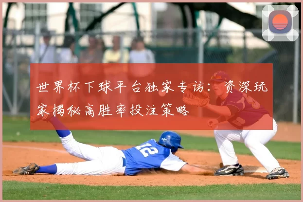 世界杯下球平台独家专访：资深玩家揭秘高胜率投注策略