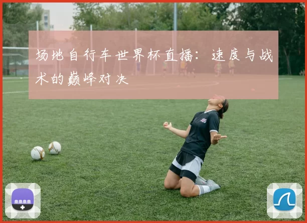 场地自行车世界杯直播:速度与战术的巅峰对决