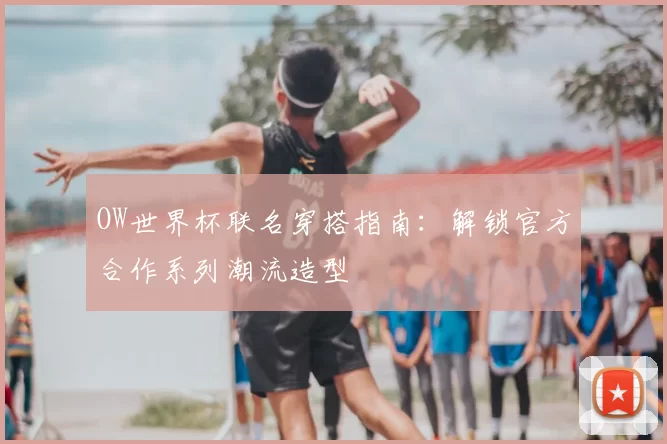 OW世界杯联名穿搭指南:解锁官方合作系列潮流造型