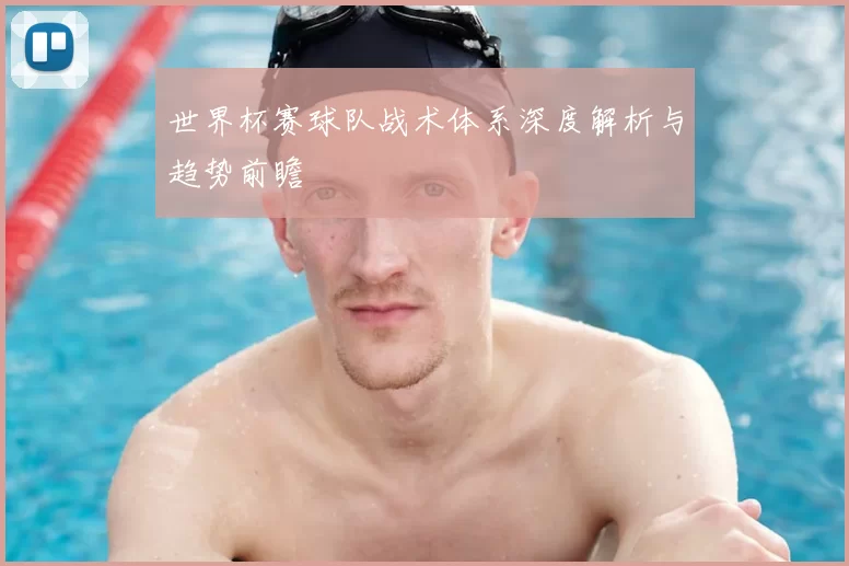 世界杯赛球队战术体系深度解析与趋势前瞻