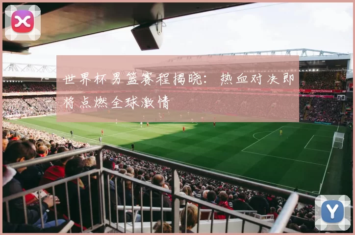 世界杯男篮赛程揭晓:热血对决即将点燃全球激情