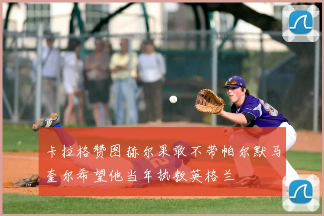 卡拉格赞图赫尔果敢不带帕尔默马奎尔希望他当年执教英格兰