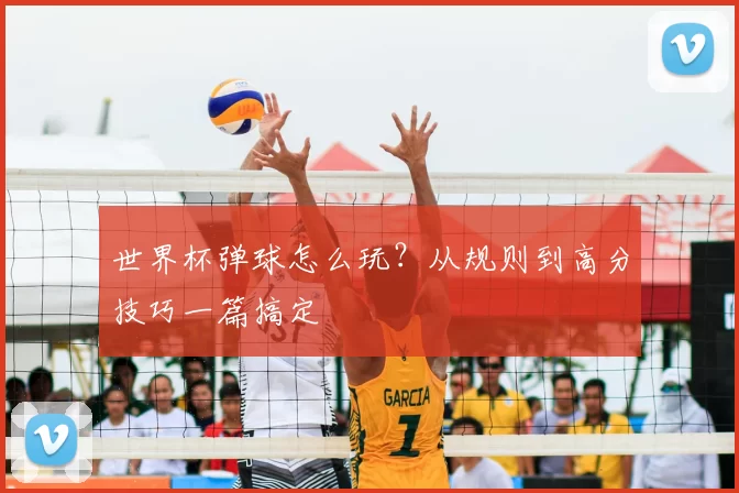 世界杯弹球怎么玩?从规则到高分技巧一篇搞定