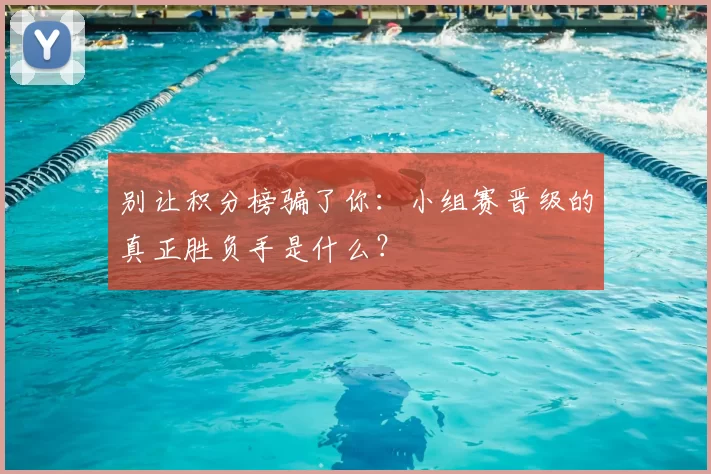 别让积分榜骗了你:小组赛晋级的真正胜负手是什么?