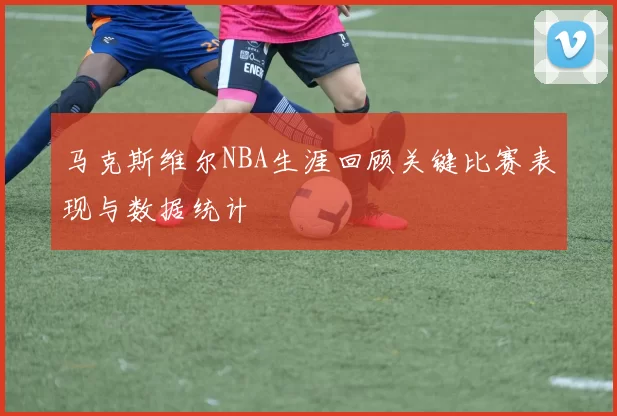 马克斯维尔NBA生涯回顾关键比赛表现与数据统计
