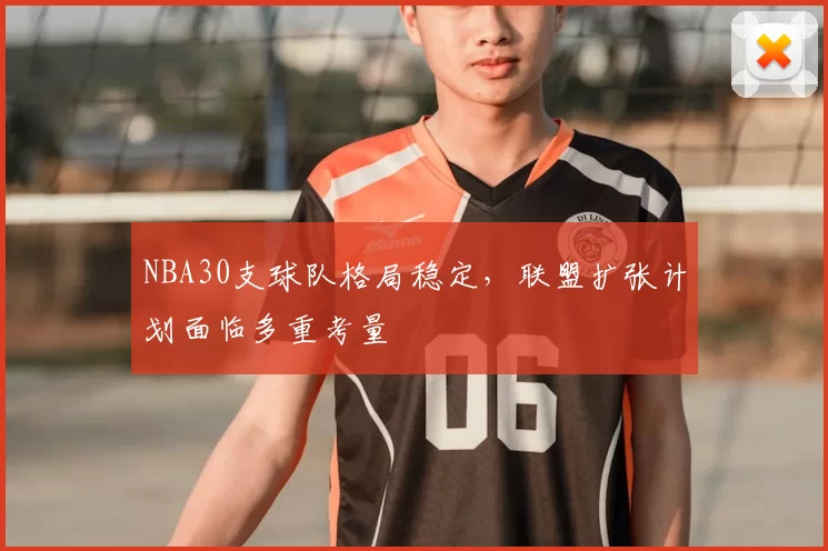 NBA30支球队格局稳定,联盟扩张计划面临多重考量