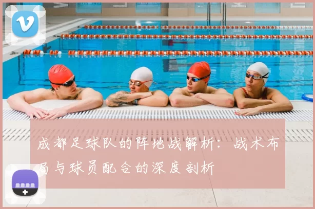 成都足球队的阵地战解析：战术布局与球员配合的深度剖析