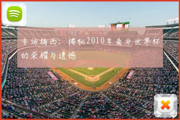 专访梅西:揭秘2010年南非世界杯的荣耀与遗憾