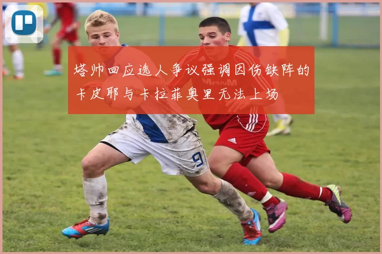 塔帅回应选人争议强调因伤缺阵的卡皮耶与卡拉菲奥里无法上场