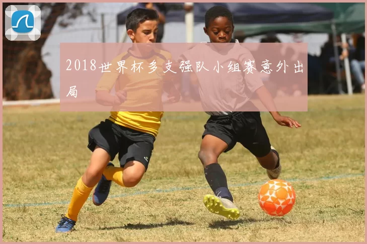 2018世界杯多支强队小组赛意外出局
