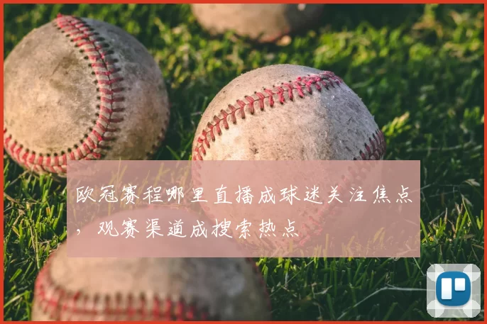 欧冠赛程哪里直播成球迷关注焦点,观赛渠道成搜索热点