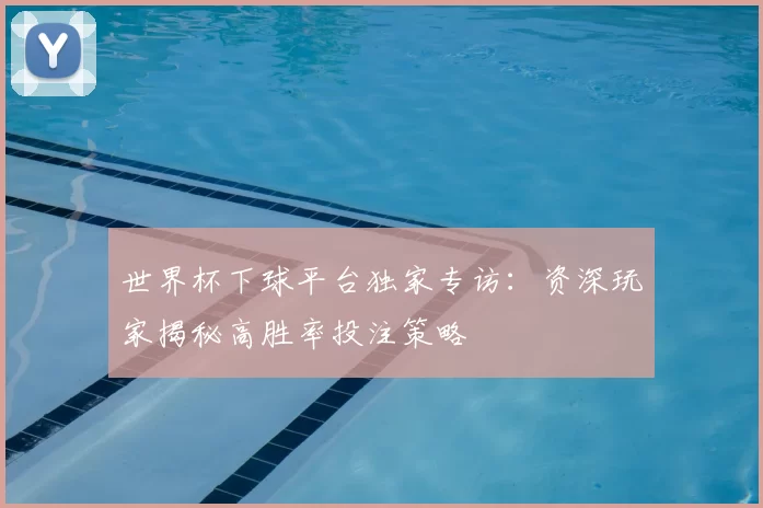 世界杯下球平台独家专访：资深玩家揭秘高胜率投注策略
