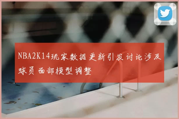 NBA2K14玩家数据更新引发讨论涉及球员面部模型调整