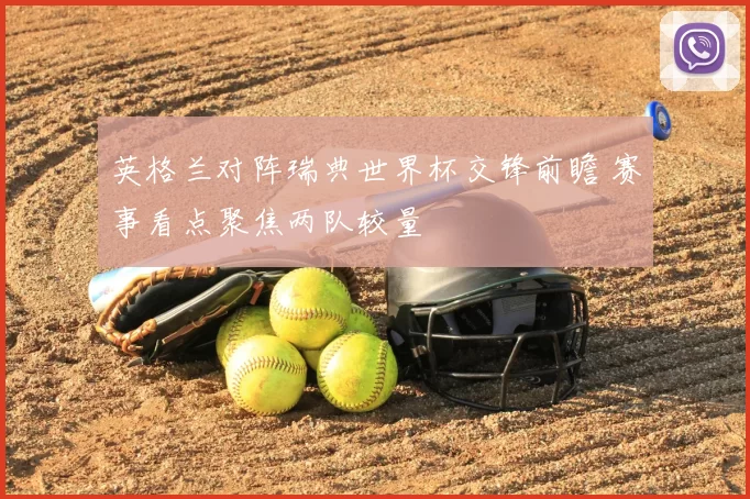 英格兰对阵瑞典世界杯交锋前瞻 赛事看点聚焦两队较量