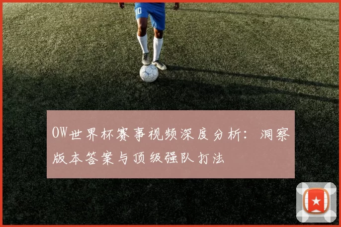 OW世界杯赛事视频深度分析：洞察版本答案与顶级强队打法