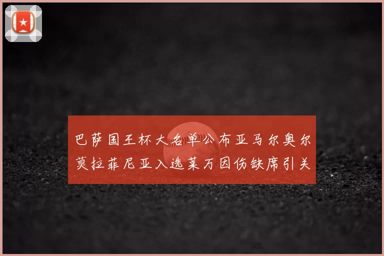 巴萨国王杯大名单公布亚马尔奥尔莫拉菲尼亚入选莱万因伤缺席引关注