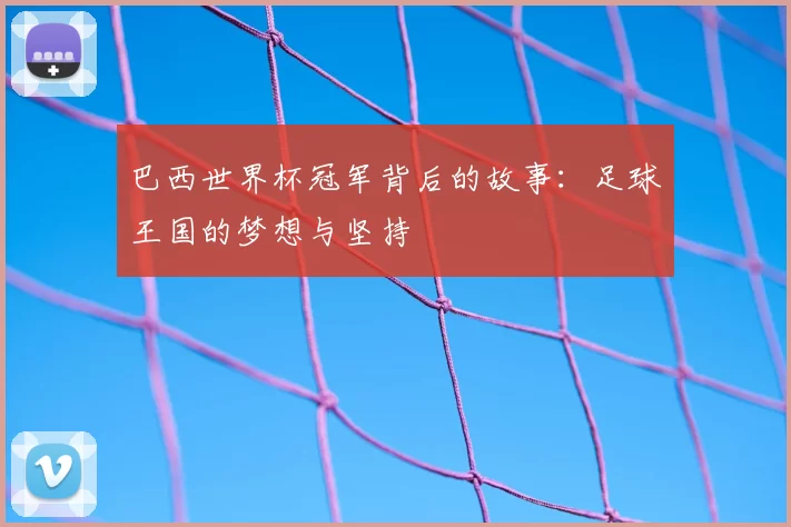 巴西世界杯冠军背后的故事:足球王国的梦想与坚持