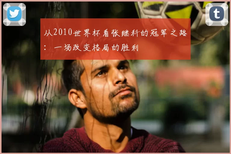 从2010世界杯看张继科的冠军之路:一场改变格局的胜利