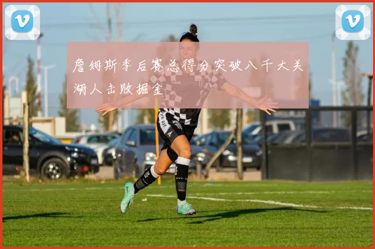 詹姆斯季后赛总得分突破八千大关湖人击败掘金