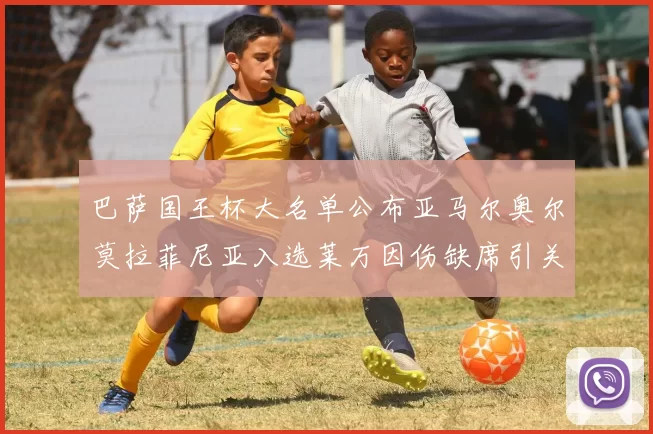 巴萨国王杯大名单公布亚马尔奥尔莫拉菲尼亚入选莱万因伤缺席引关注