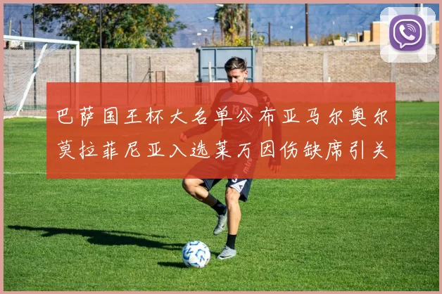 巴萨国王杯大名单公布亚马尔奥尔莫拉菲尼亚入选莱万因伤缺席引关注