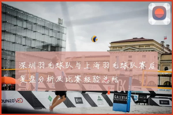 深圳羽毛球队与上海羽毛球队赛后复盘分析及比赛经验总结