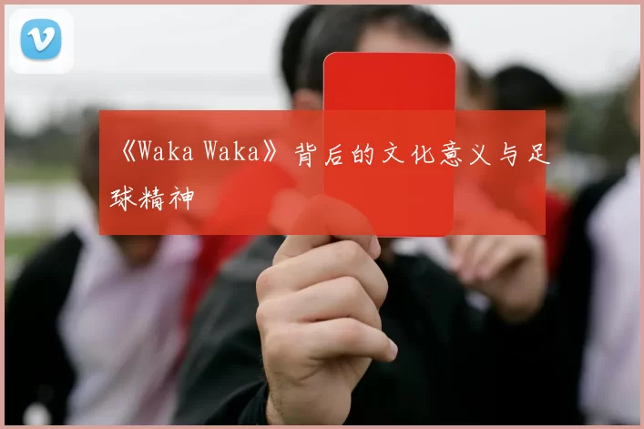 《Waka Waka》背后的文化意义与足球精神