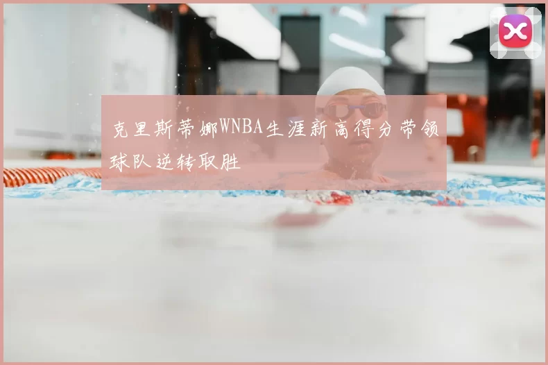 克里斯蒂娜WNBA生涯新高得分带领球队逆转取胜