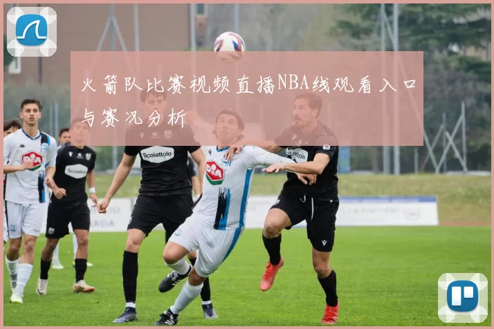 火箭队比赛视频直播NBA线观看入口与赛况分析