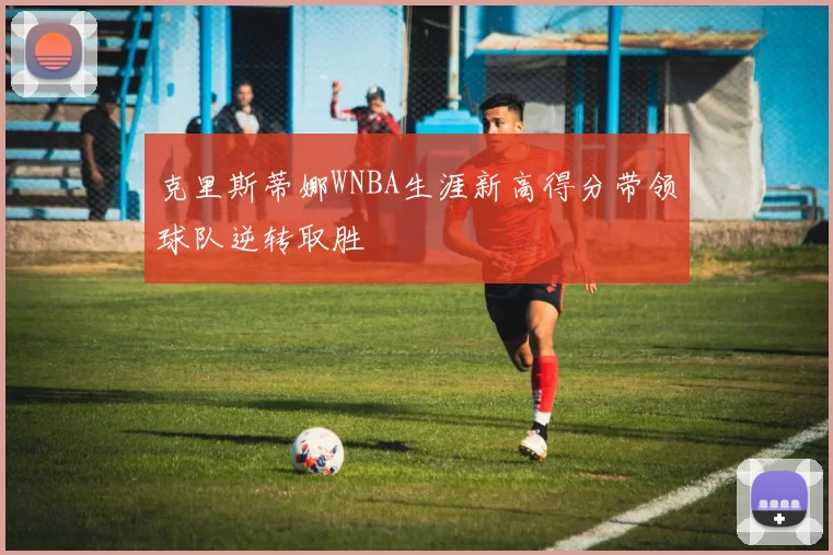克里斯蒂娜WNBA生涯新高得分带领球队逆转取胜