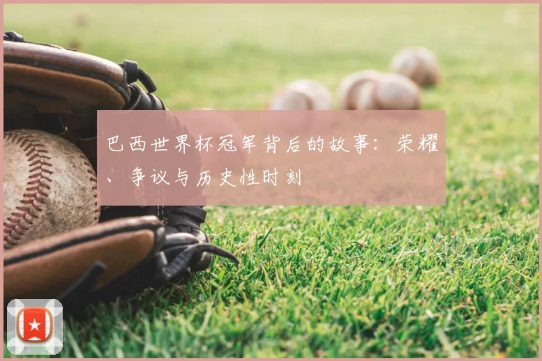巴西世界杯冠军背后的故事:荣耀、争议与历史性时刻