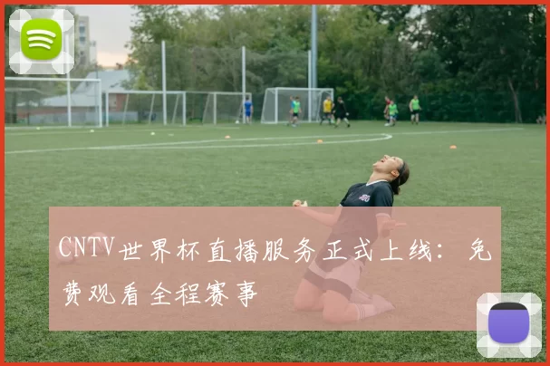 CNTV世界杯直播服务正式上线:免费观看全程赛事