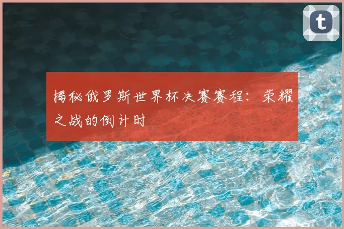 揭秘俄罗斯世界杯决赛赛程:荣耀之战的倒计时
